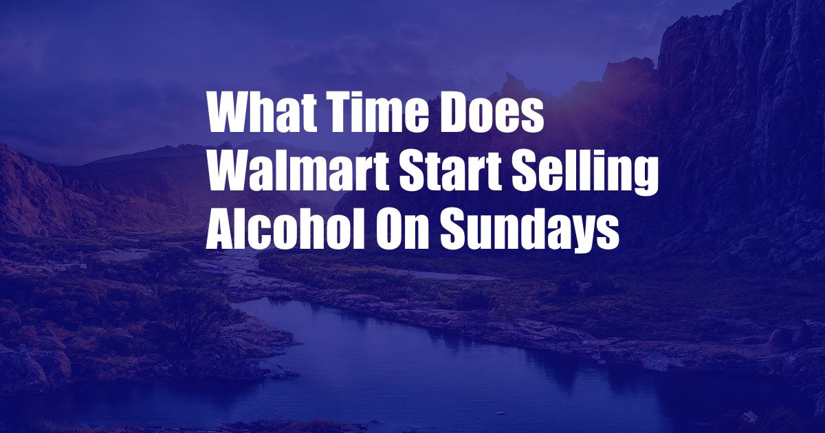 What Time Does Walmart Start Selling Alcohol On Sundays