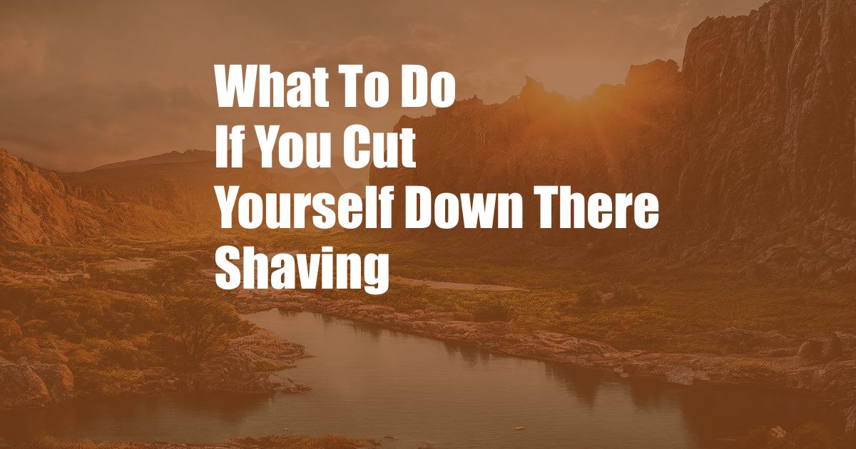 What To Do If You Cut Yourself Down There Shaving