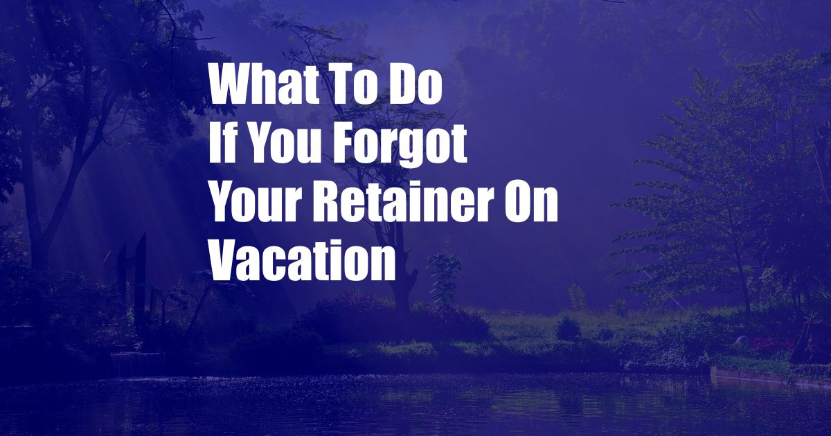 What To Do If You Forgot Your Retainer On Vacation
