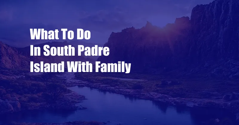 What To Do In South Padre Island With Family