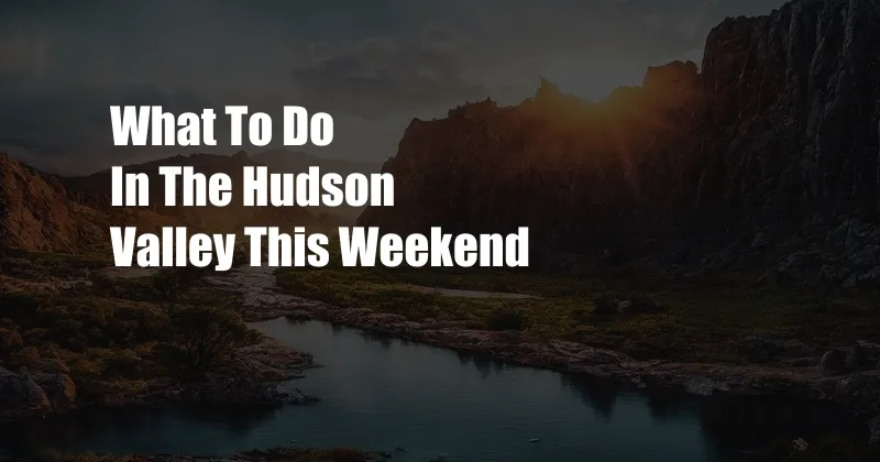 What To Do In The Hudson Valley This Weekend