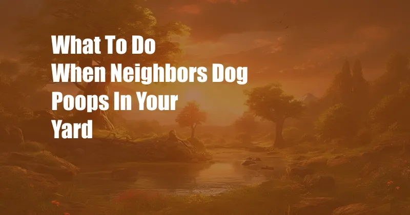 What To Do When Neighbors Dog Poops In Your Yard