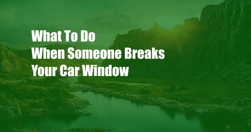 What To Do When Someone Breaks Your Car Window