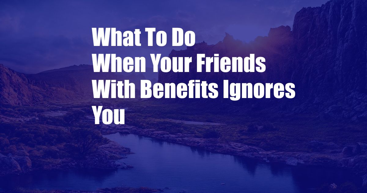 What To Do When Your Friends With Benefits Ignores You
