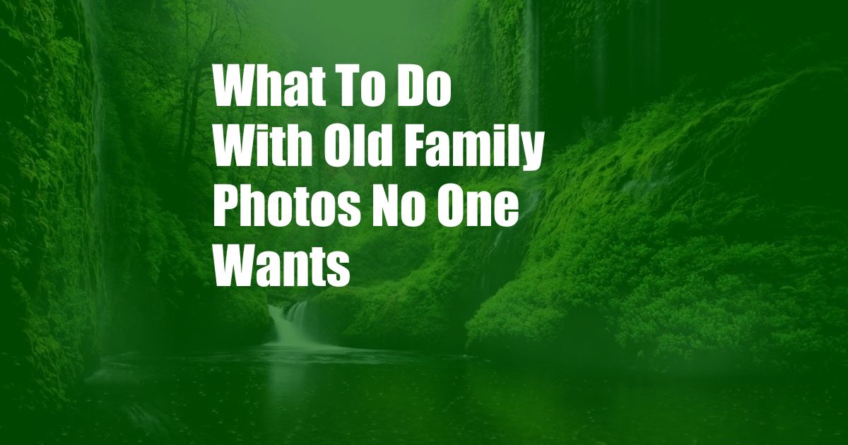 What To Do With Old Family Photos No One Wants