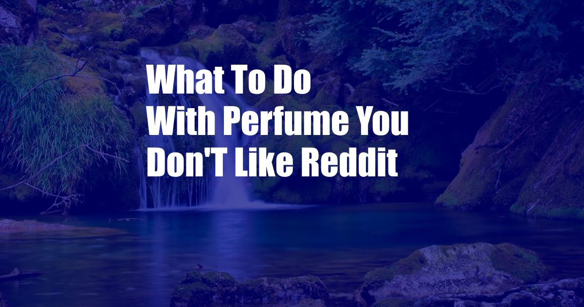 What To Do With Perfume You Don'T Like Reddit