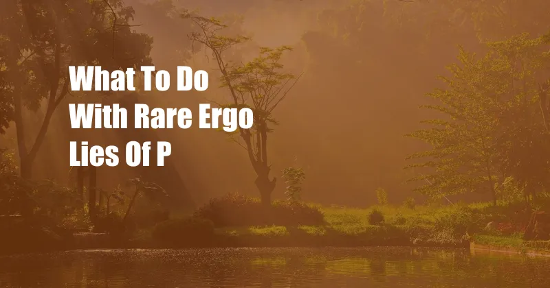 What To Do With Rare Ergo Lies Of P