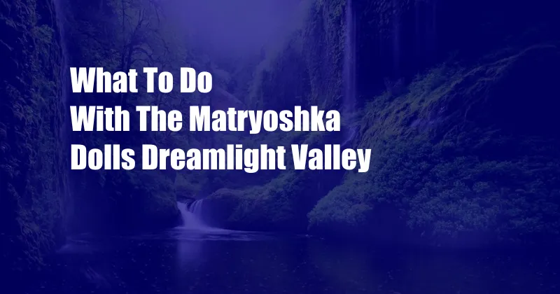 What To Do With The Matryoshka Dolls Dreamlight Valley