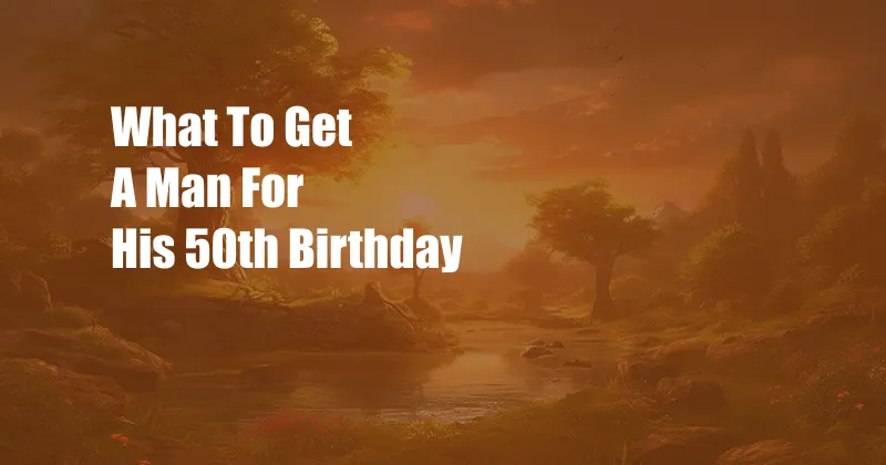 What To Get A Man For His 50th Birthday