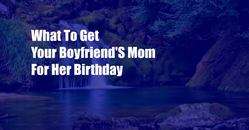 What To Get Your Boyfriend'S Mom For Her Birthday