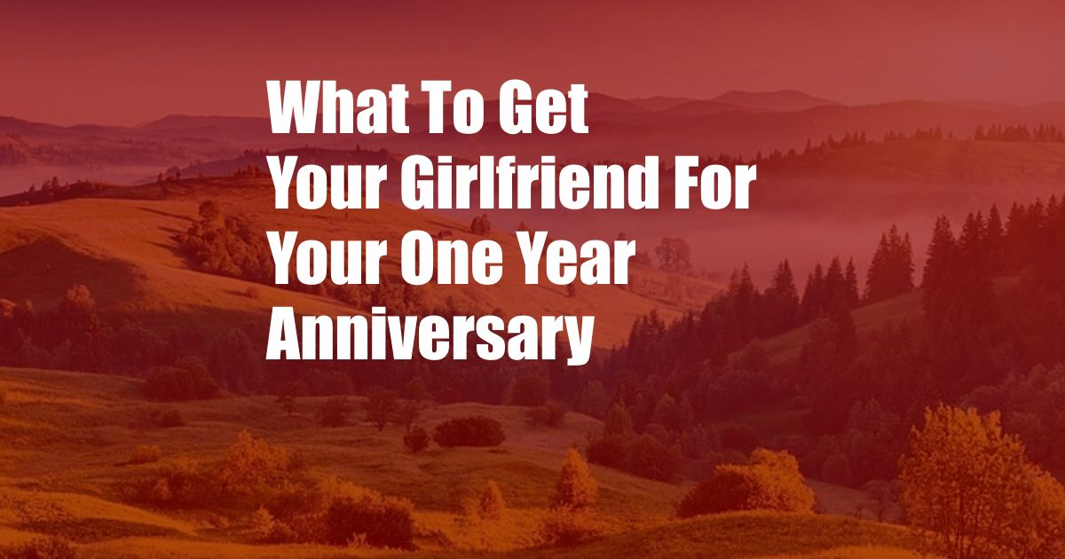 What To Get Your Girlfriend For Your One Year Anniversary