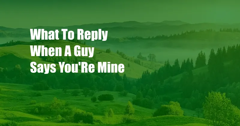 What To Reply When A Guy Says You'Re Mine