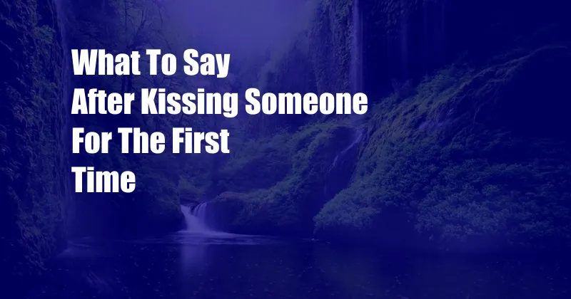 What To Say After Kissing Someone For The First Time