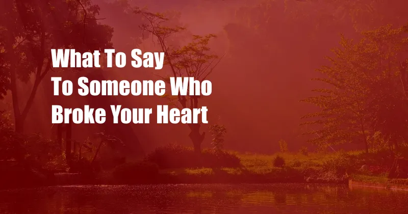 What To Say To Someone Who Broke Your Heart