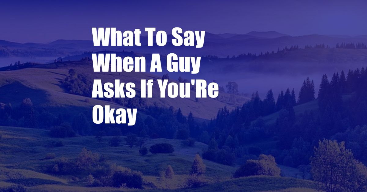 What To Say When A Guy Asks If You'Re Okay
