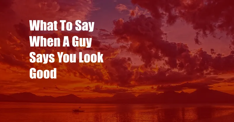 What To Say When A Guy Says You Look Good