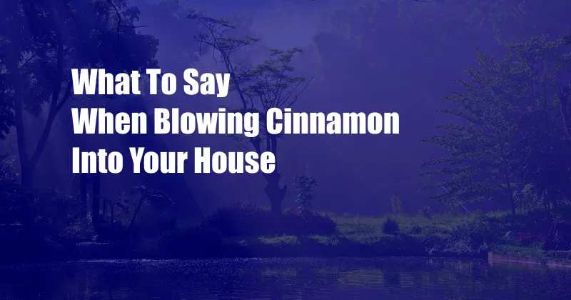 What To Say When Blowing Cinnamon Into Your House