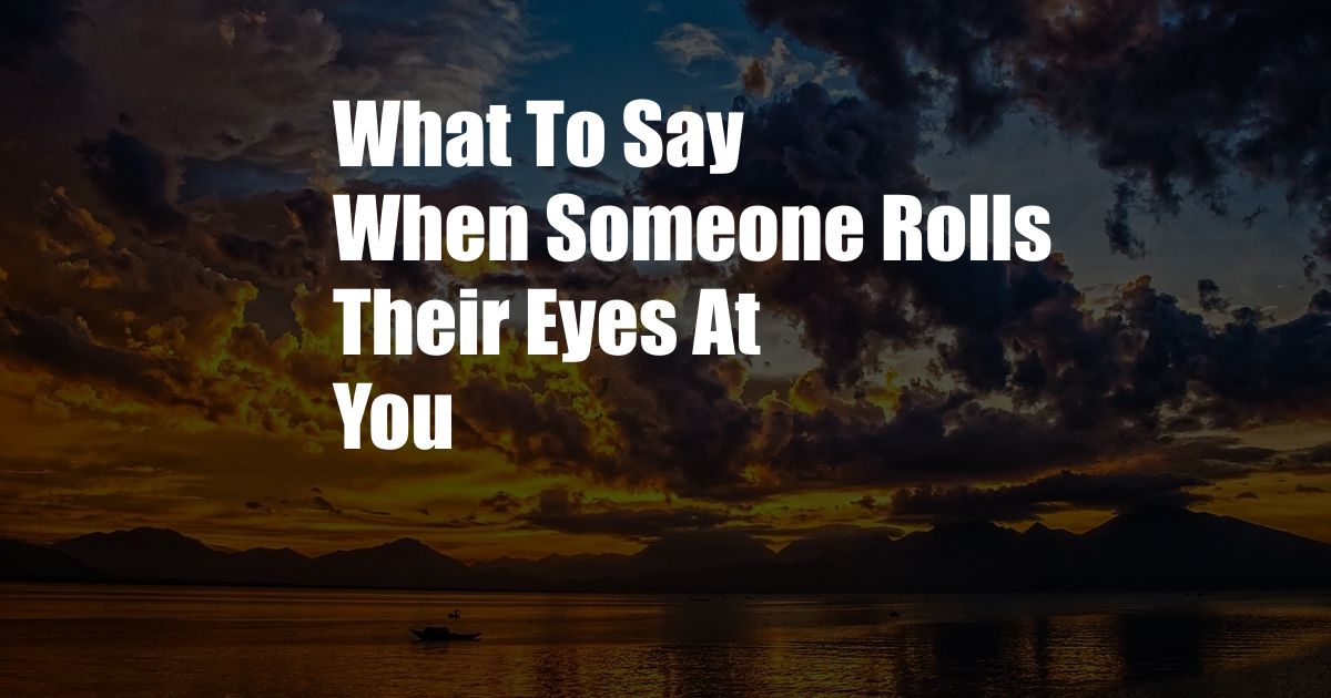 What To Say When Someone Rolls Their Eyes At You