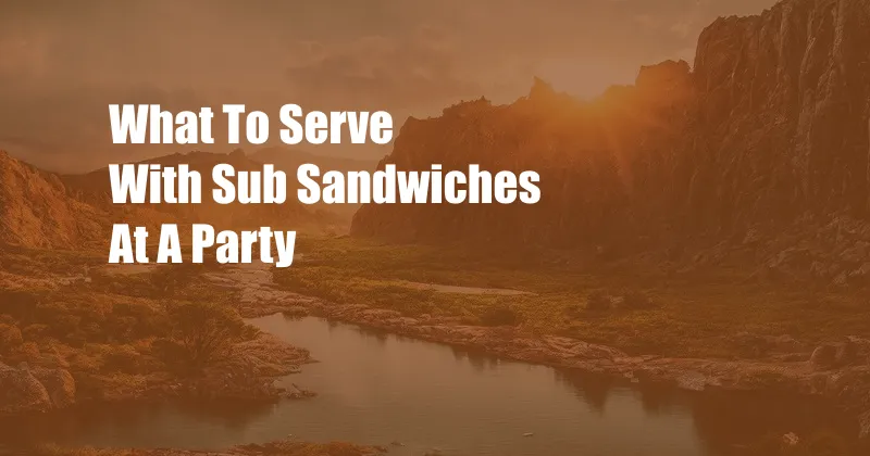 What To Serve With Sub Sandwiches At A Party