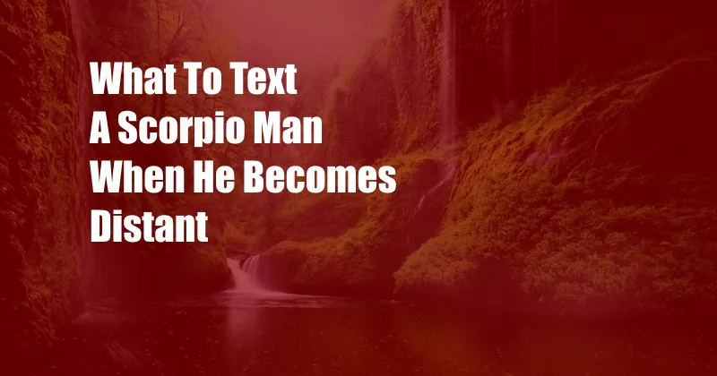 What To Text A Scorpio Man When He Becomes Distant