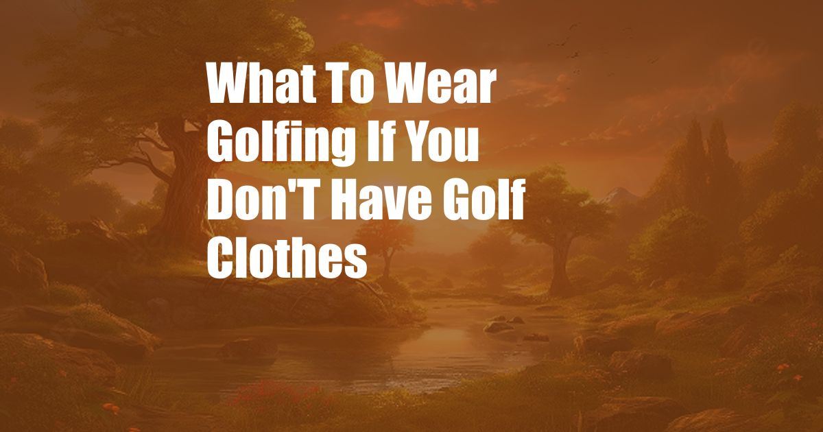 What To Wear Golfing If You Don'T Have Golf Clothes