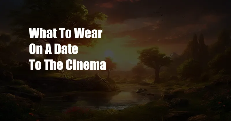 What To Wear On A Date To The Cinema