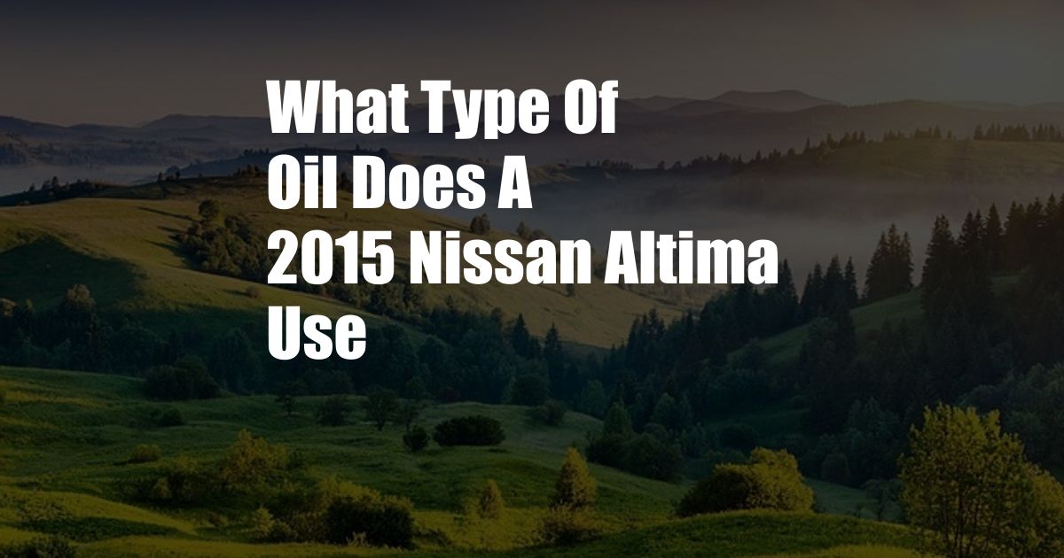 What Type Of Oil Does A 2015 Nissan Altima Use