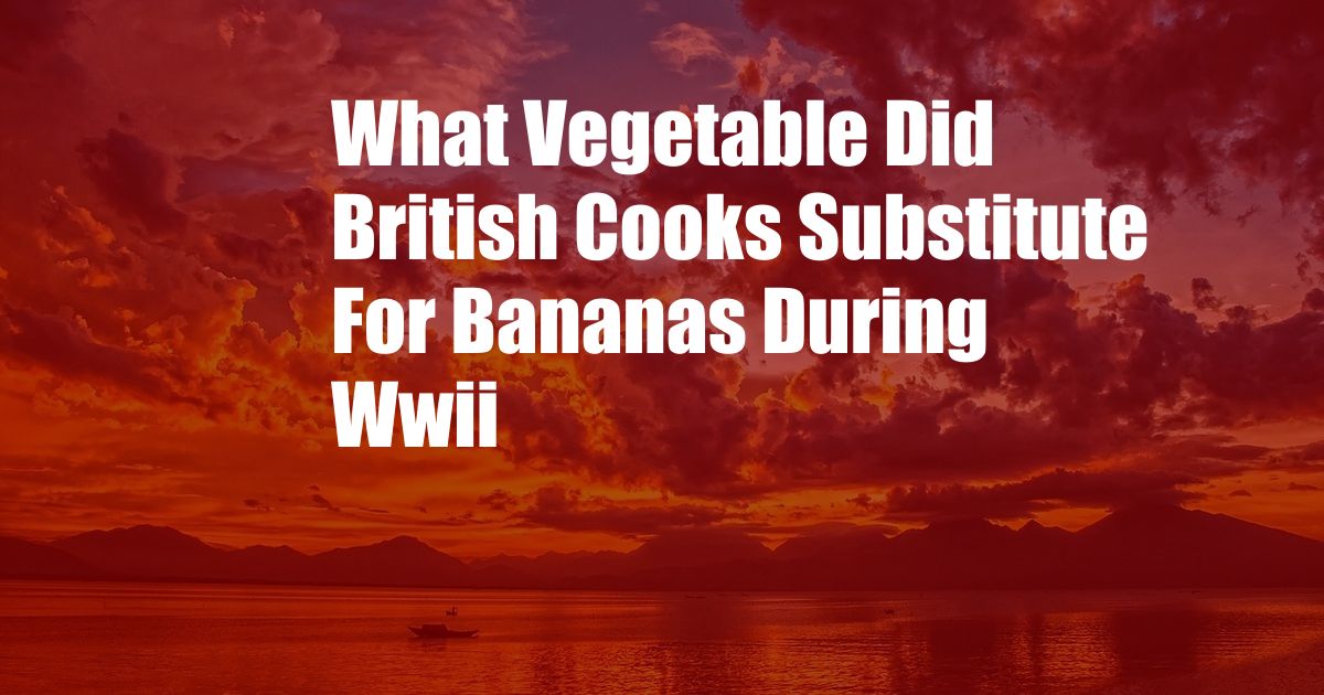 What Vegetable Did British Cooks Substitute For Bananas During Wwii