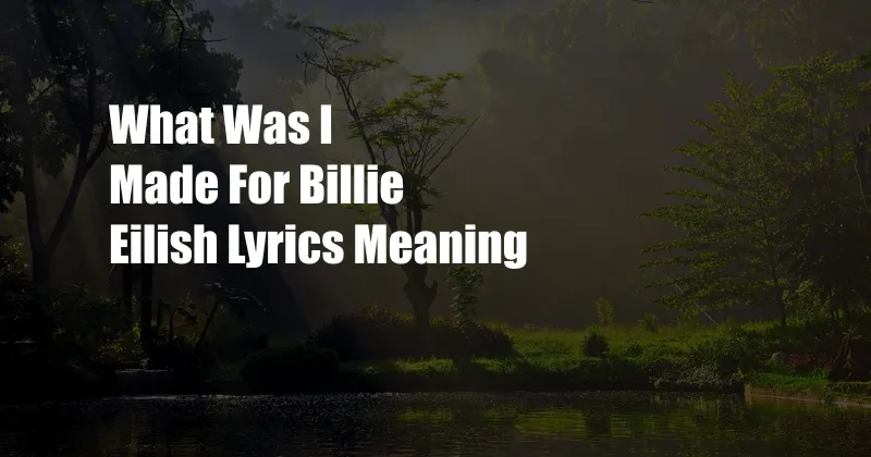 What Was I Made For Billie Eilish Lyrics Meaning