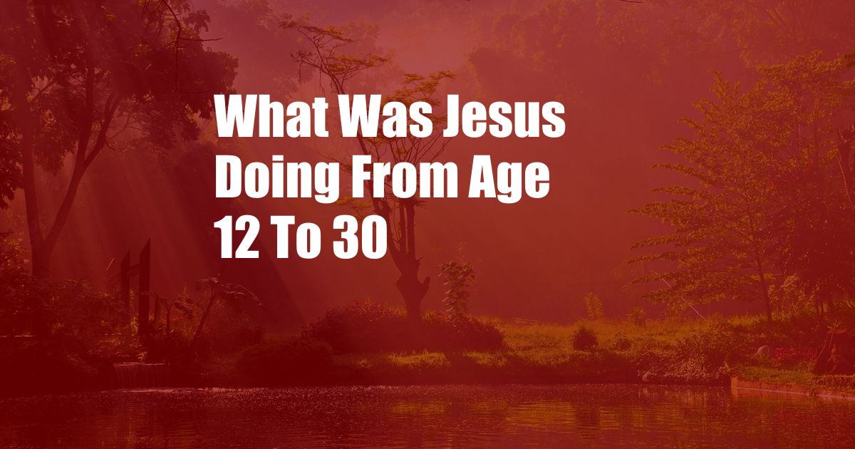 What Was Jesus Doing From Age 12 To 30