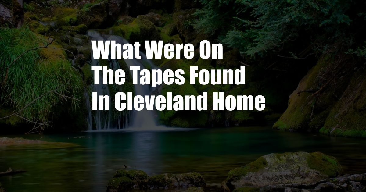 What Were On The Tapes Found In Cleveland Home