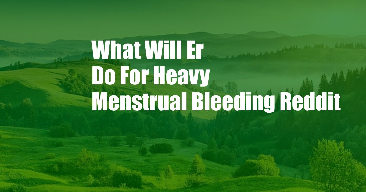 What Will Er Do For Heavy Menstrual Bleeding Reddit