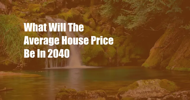 What Will The Average House Price Be In 2040