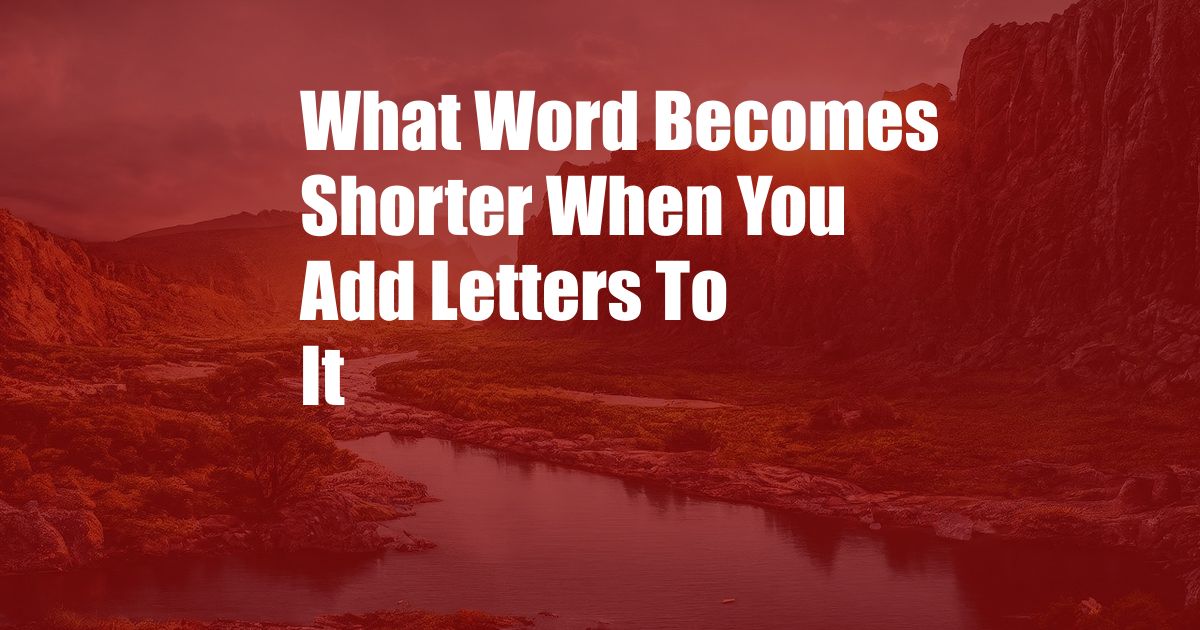 What Word Becomes Shorter When You Add Letters To It