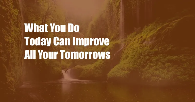 What You Do Today Can Improve All Your Tomorrows