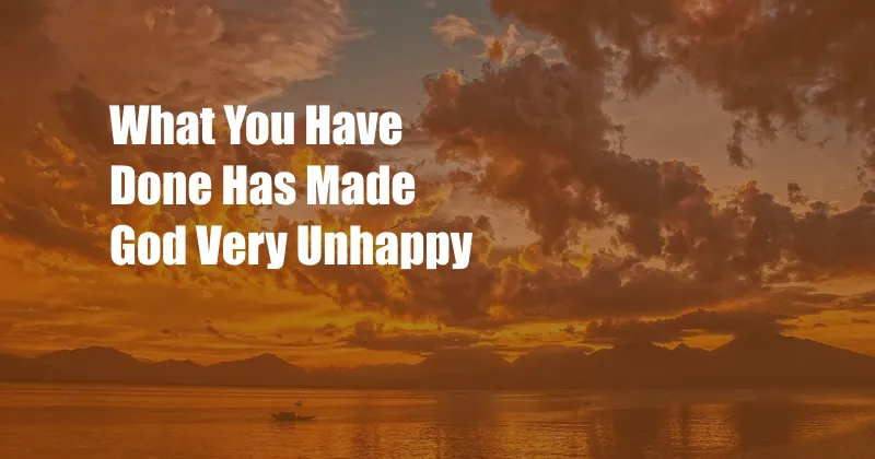 What You Have Done Has Made God Very Unhappy