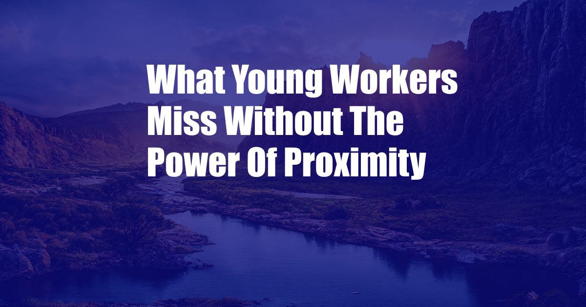 What Young Workers Miss Without The Power Of Proximity