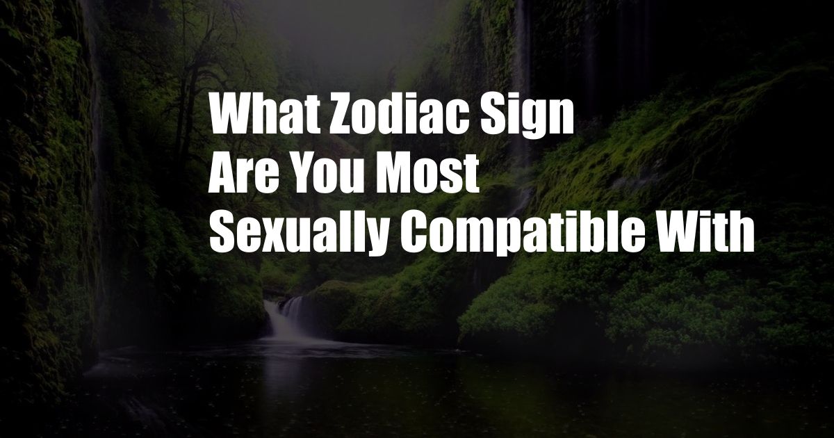 What Zodiac Sign Are You Most Sexually Compatible With