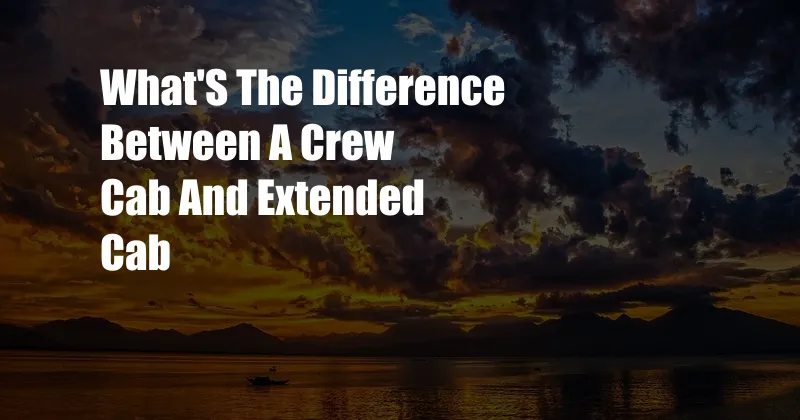 What'S The Difference Between A Crew Cab And Extended Cab