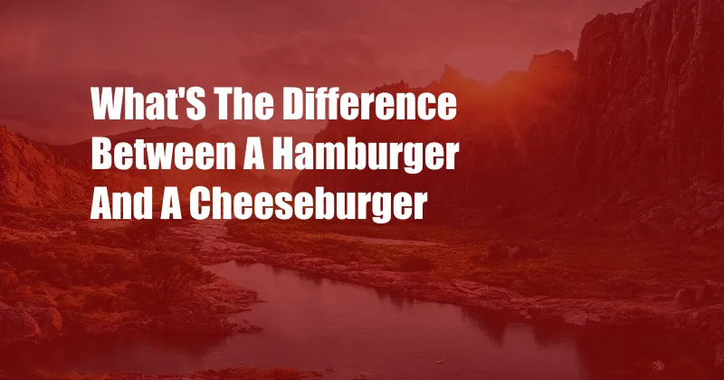 What'S The Difference Between A Hamburger And A Cheeseburger