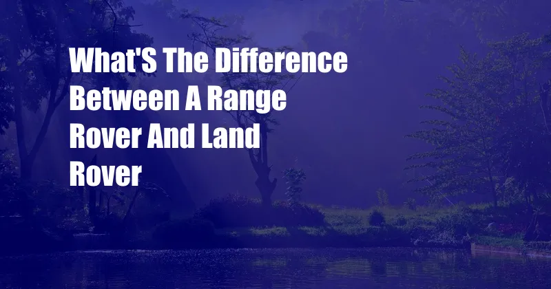 What'S The Difference Between A Range Rover And Land Rover