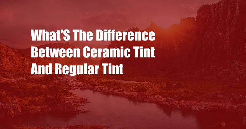 What'S The Difference Between Ceramic Tint And Regular Tint