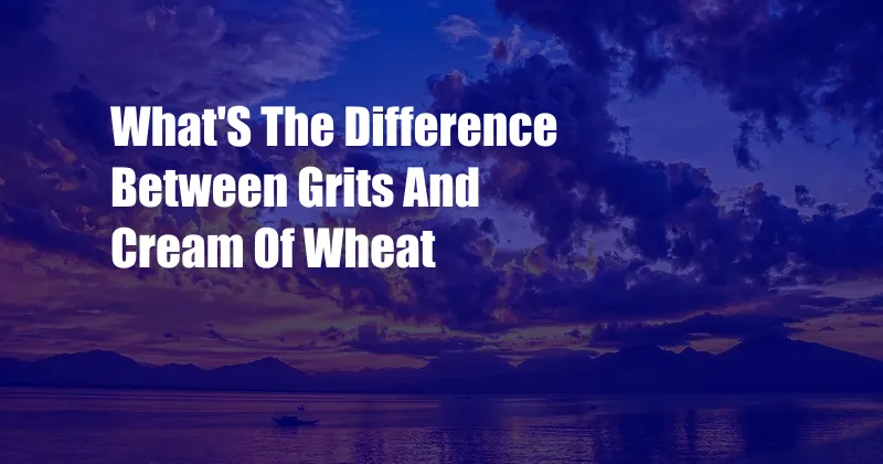 What'S The Difference Between Grits And Cream Of Wheat