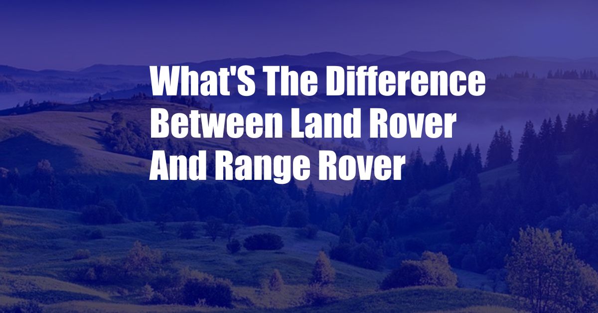 What'S The Difference Between Land Rover And Range Rover