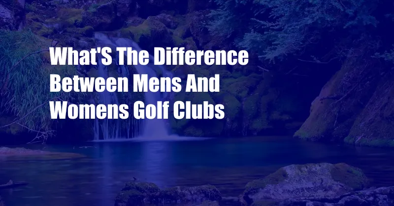 What'S The Difference Between Mens And Womens Golf Clubs