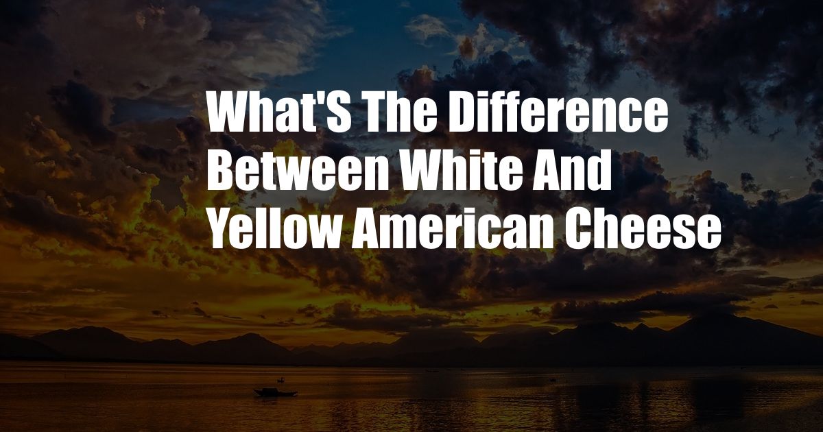 What'S The Difference Between White And Yellow American Cheese