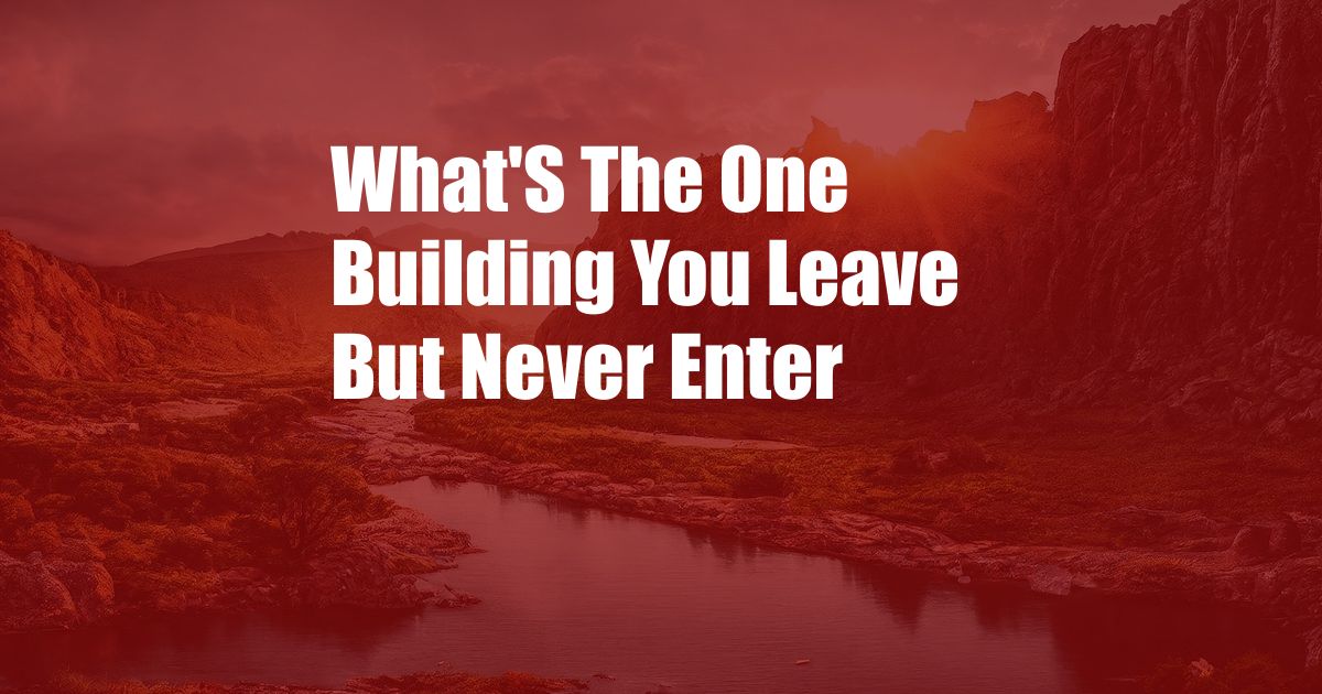 What'S The One Building You Leave But Never Enter