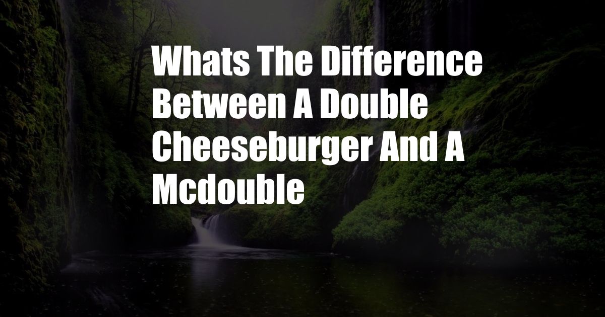 Whats The Difference Between A Double Cheeseburger And A Mcdouble