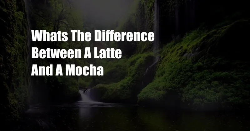 Whats The Difference Between A Latte And A Mocha