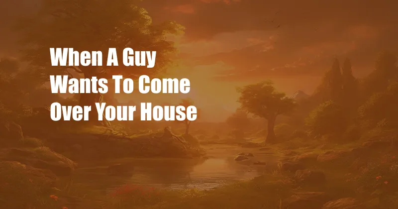 When A Guy Wants To Come Over Your House